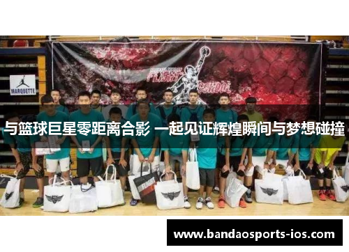 与篮球巨星零距离合影 一起见证辉煌瞬间与梦想碰撞