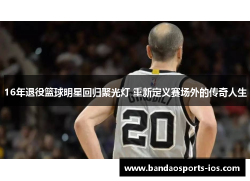 16年退役篮球明星回归聚光灯 重新定义赛场外的传奇人生
