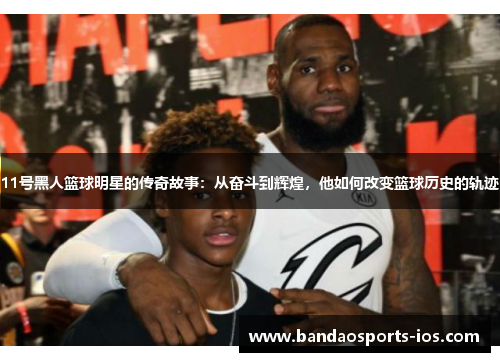 11号黑人篮球明星的传奇故事：从奋斗到辉煌，他如何改变篮球历史的轨迹