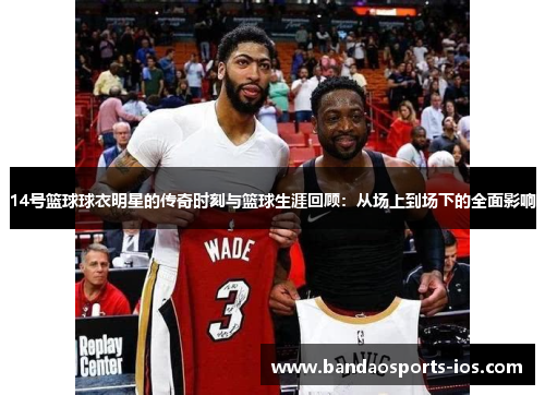 14号篮球球衣明星的传奇时刻与篮球生涯回顾：从场上到场下的全面影响
