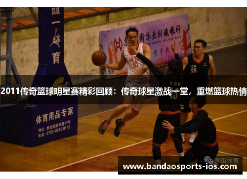 2011传奇篮球明星赛精彩回顾：传奇球星激战一堂，重燃篮球热情