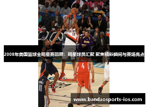 2008年美国篮球全明星赛回顾：明星球员汇聚 聚焦精彩瞬间与赛场亮点