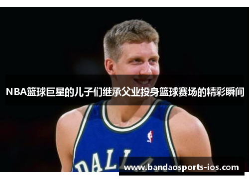 NBA篮球巨星的儿子们继承父业投身篮球赛场的精彩瞬间