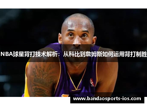 NBA球星背打技术解析：从科比到詹姆斯如何运用背打制胜