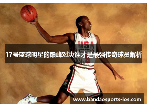 17号篮球明星的巅峰对决谁才是最强传奇球员解析