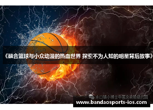 《融合篮球与小众动漫的热血世界 探索不为人知的明星背后故事》