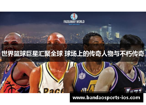 世界篮球巨星汇聚全球 球场上的传奇人物与不朽传奇