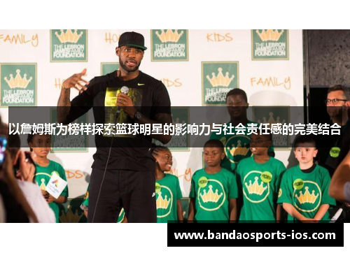 以詹姆斯为榜样探索篮球明星的影响力与社会责任感的完美结合