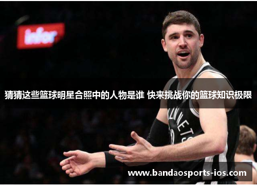 猜猜这些篮球明星合照中的人物是谁 快来挑战你的篮球知识极限