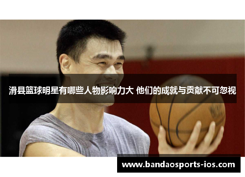 滑县篮球明星有哪些人物影响力大 他们的成就与贡献不可忽视