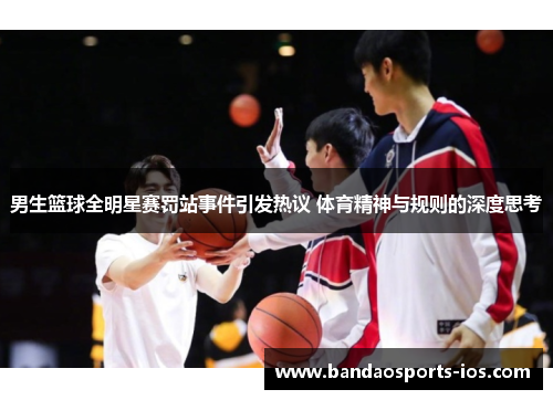 男生篮球全明星赛罚站事件引发热议 体育精神与规则的深度思考