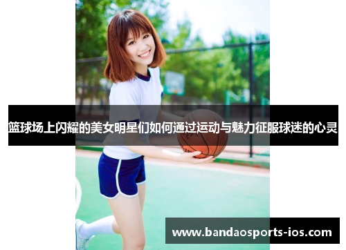 篮球场上闪耀的美女明星们如何通过运动与魅力征服球迷的心灵