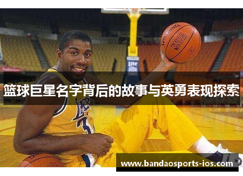 篮球巨星名字背后的故事与英勇表现探索