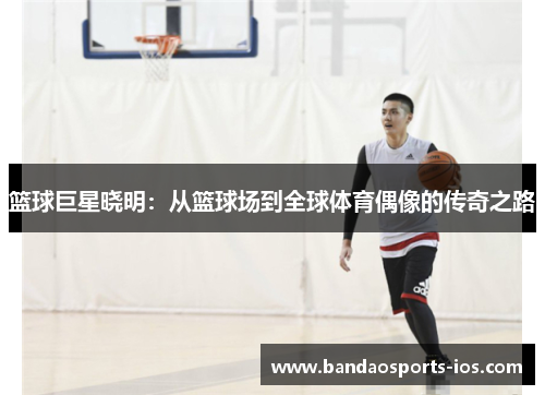 篮球巨星晓明：从篮球场到全球体育偶像的传奇之路