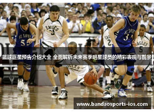 篮球巨星预告介绍大全 全面解析未来赛季明星球员的精彩表现与前景