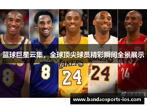 篮球巨星云集，全球顶尖球员精彩瞬间全景展示