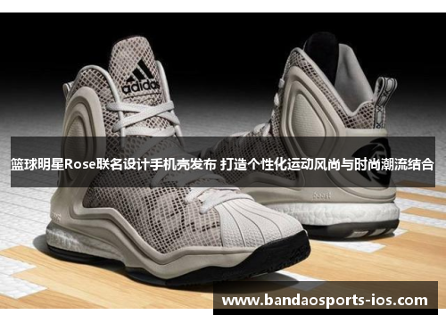 篮球明星Rose联名设计手机壳发布 打造个性化运动风尚与时尚潮流结合