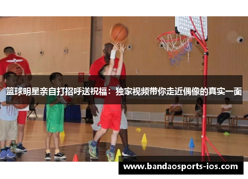篮球明星亲自打招呼送祝福：独家视频带你走近偶像的真实一面