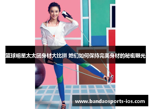 篮球明星太太团身材大比拼 她们如何保持完美身材的秘密曝光