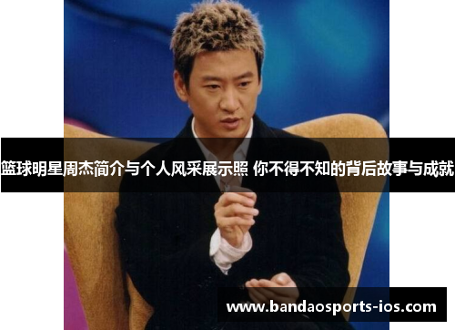篮球明星周杰简介与个人风采展示照 你不得不知的背后故事与成就