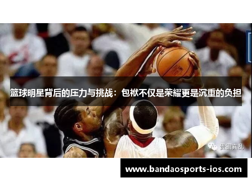 篮球明星背后的压力与挑战：包袱不仅是荣耀更是沉重的负担