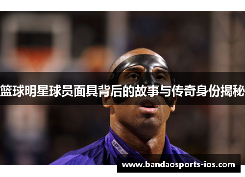 篮球明星球员面具背后的故事与传奇身份揭秘