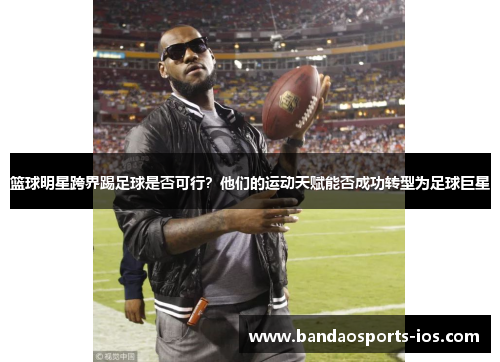 篮球明星跨界踢足球是否可行？他们的运动天赋能否成功转型为足球巨星