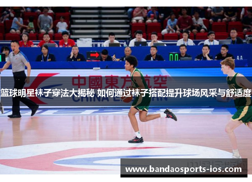 篮球明星袜子穿法大揭秘 如何通过袜子搭配提升球场风采与舒适度
