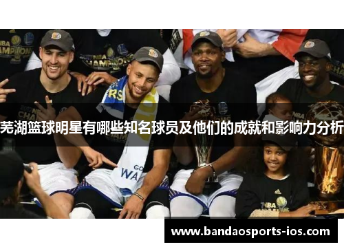 芜湖篮球明星有哪些知名球员及他们的成就和影响力分析