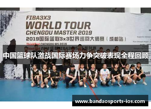 中国篮球队激战国际赛场力争突破表现全程回顾