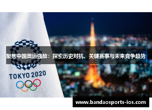 聚焦中国奥运强敌：探索历史对抗、关键赛事与未来竞争趋势