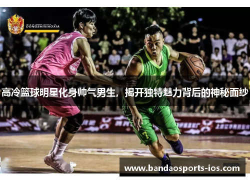 高冷篮球明星化身帅气男生，揭开独特魅力背后的神秘面纱