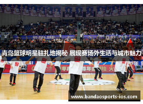 青岛篮球明星驻扎地揭秘 展现赛场外生活与城市魅力