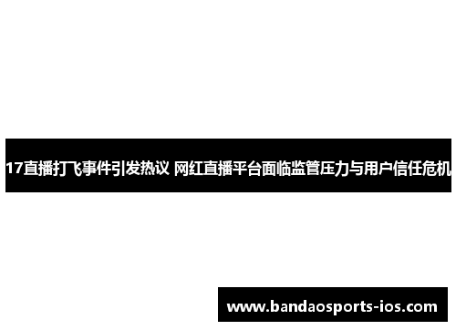 17直播打飞事件引发热议 网红直播平台面临监管压力与用户信任危机