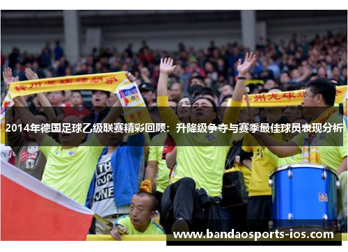 2014年德国足球乙级联赛精彩回顾：升降级争夺与赛季最佳球员表现分析