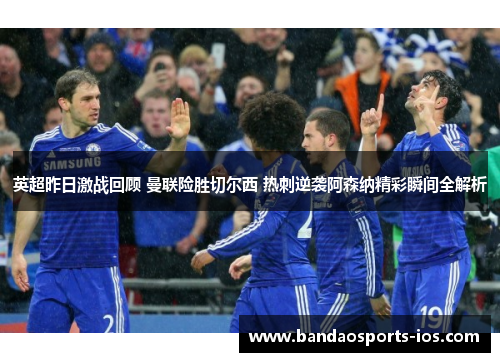 英超昨日激战回顾 曼联险胜切尔西 热刺逆袭阿森纳精彩瞬间全解析