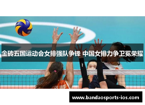 金砖五国运动会女排强队争锋 中国女排力争卫冕荣耀